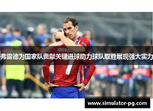 弗雷德为国家队贡献关键进球助力球队取胜展现强大实力