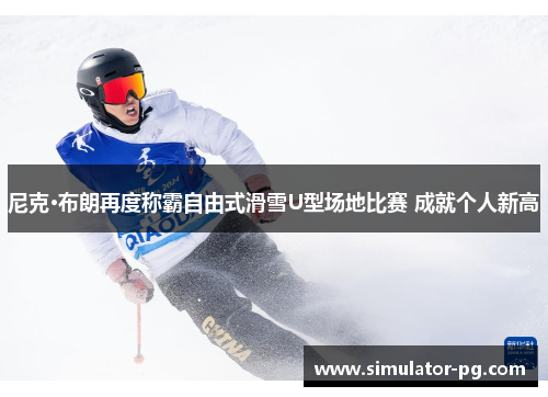 尼克·布朗再度称霸自由式滑雪U型场地比赛 成就个人新高