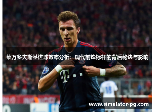 莱万多夫斯基进球效率分析：现代前锋标杆的背后秘诀与影响