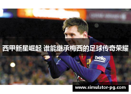 西甲新星崛起 谁能继承梅西的足球传奇荣耀