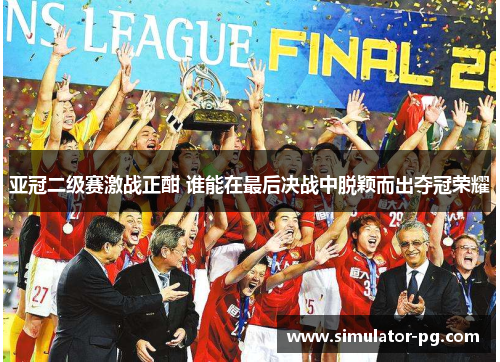 亚冠二级赛激战正酣 谁能在最后决战中脱颖而出夺冠荣耀