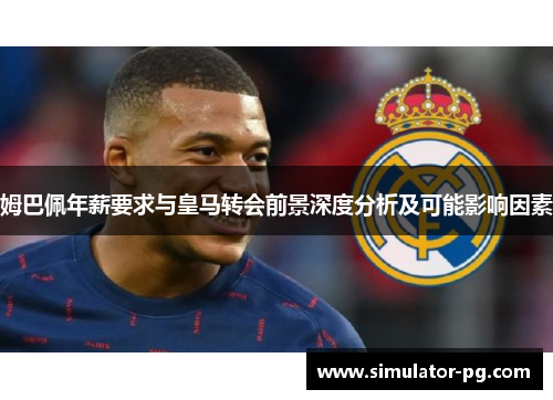 姆巴佩年薪要求与皇马转会前景深度分析及可能影响因素