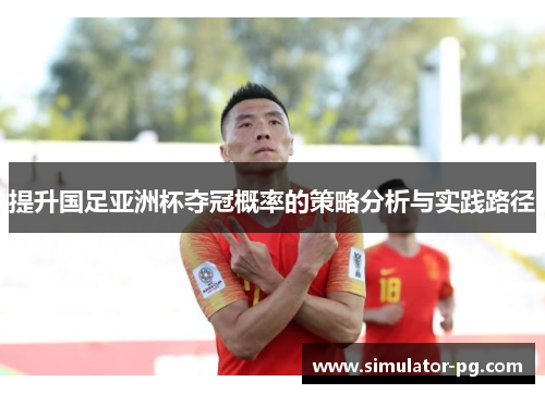 提升国足亚洲杯夺冠概率的策略分析与实践路径