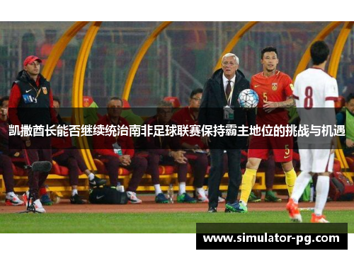 凯撒酋长能否继续统治南非足球联赛保持霸主地位的挑战与机遇