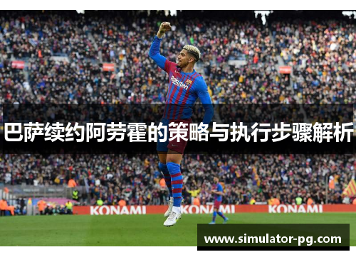 巴萨续约阿劳霍的策略与执行步骤解析
