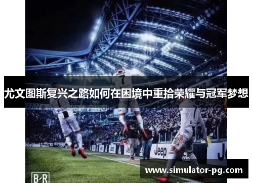 尤文图斯复兴之路如何在困境中重拾荣耀与冠军梦想