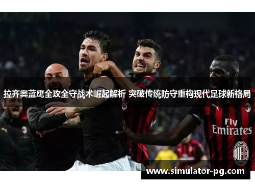 拉齐奥蓝鹰全攻全守战术崛起解析 突破传统防守重构现代足球新格局