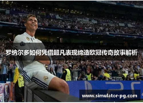 罗纳尔多如何凭借超凡表现缔造欧冠传奇故事解析