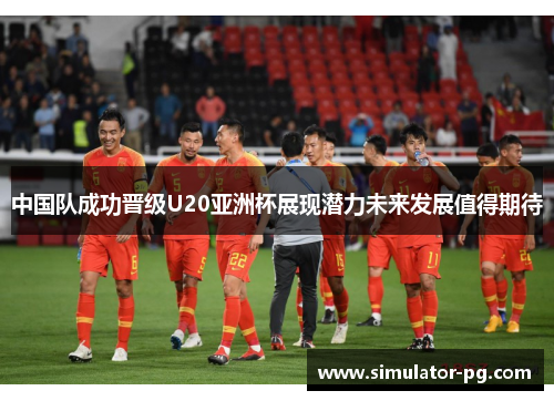 中国队成功晋级U20亚洲杯展现潜力未来发展值得期待