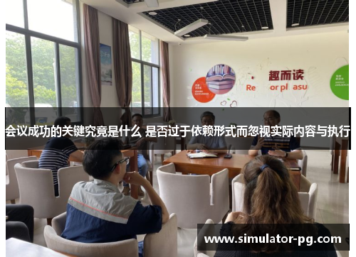 会议成功的关键究竟是什么 是否过于依赖形式而忽视实际内容与执行