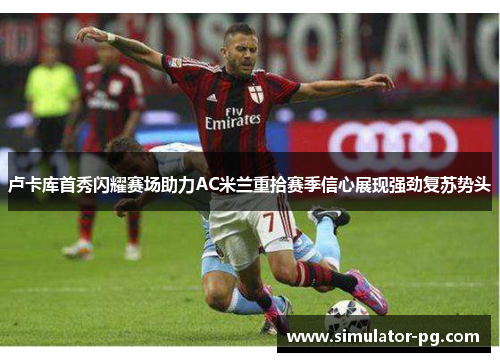 卢卡库首秀闪耀赛场助力AC米兰重拾赛季信心展现强劲复苏势头