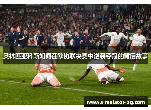 奥林匹亚科斯如何在欧协联决赛中逆袭夺冠的背后故事