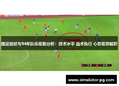 国足现状与94年队伍差距分析：技术水平 战术执行 心态差异解析