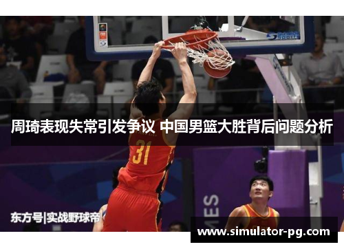 周琦表现失常引发争议 中国男篮大胜背后问题分析