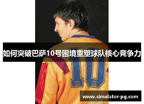 如何突破巴萨10号困境重塑球队核心竞争力