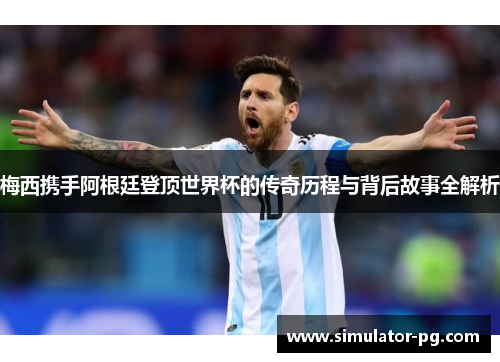 梅西携手阿根廷登顶世界杯的传奇历程与背后故事全解析