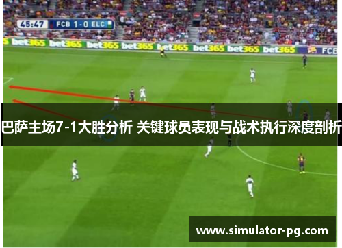 巴萨主场7-1大胜分析 关键球员表现与战术执行深度剖析
