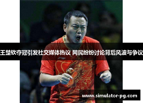 王楚钦夺冠引发社交媒体热议 网民纷纷讨论背后风波与争议
