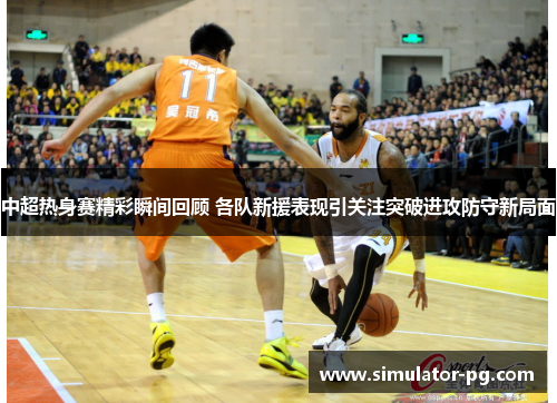中超热身赛精彩瞬间回顾 各队新援表现引关注突破进攻防守新局面