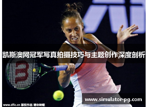 凯斯澳网冠军写真拍摄技巧与主题创作深度剖析