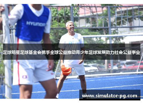 足球明星足球基金会携手全球公益推动青少年足球发展助力社会公益事业