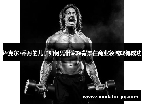 迈克尔·乔丹的儿子如何凭借家族背景在商业领域取得成功