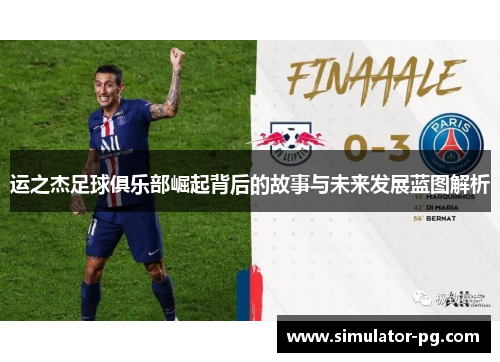 运之杰足球俱乐部崛起背后的故事与未来发展蓝图解析