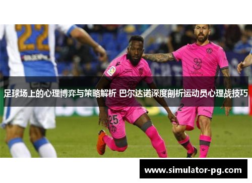 足球场上的心理博弈与策略解析 巴尔达诺深度剖析运动员心理战技巧