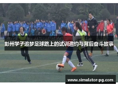 彭州学子追梦足球路上的试训邀约与背后奋斗故事
