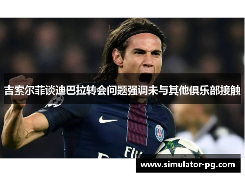 吉索尔菲谈迪巴拉转会问题强调未与其他俱乐部接触