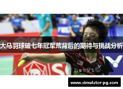 大马羽球破七年冠军荒背后的期待与挑战分析