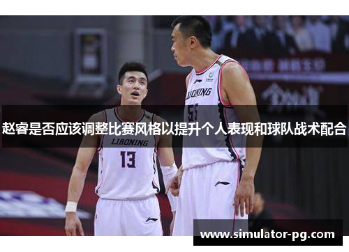 赵睿是否应该调整比赛风格以提升个人表现和球队战术配合
