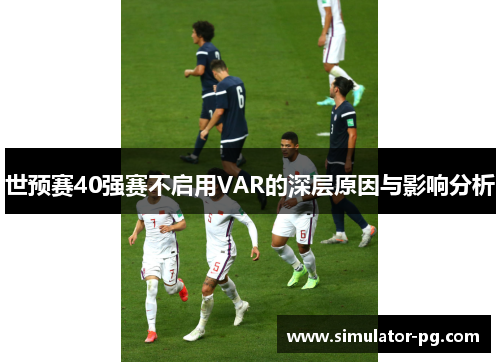 世预赛40强赛不启用VAR的深层原因与影响分析
