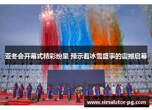亚冬会开幕式精彩纷呈 预示着冰雪盛事的震撼启幕