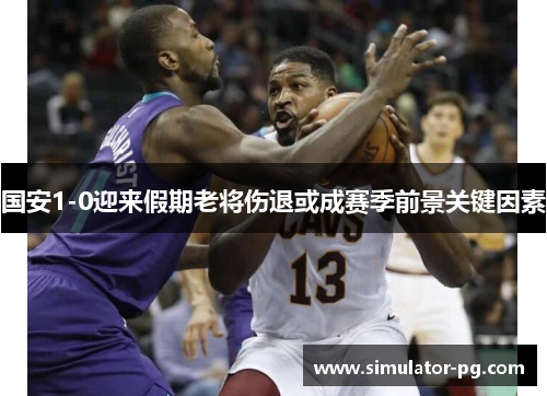 国安1-0迎来假期老将伤退或成赛季前景关键因素