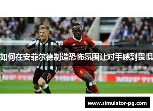 如何在安菲尔德制造恐怖氛围让对手感到畏惧