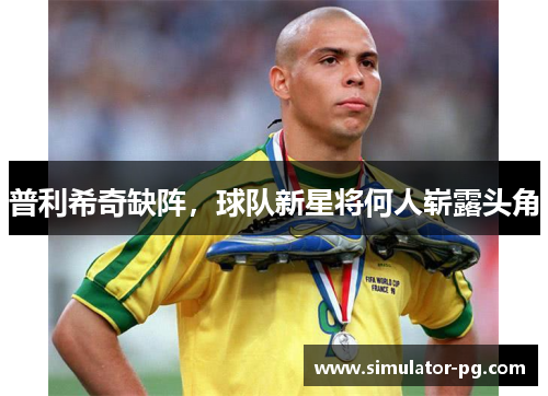 普利希奇缺阵，球队新星将何人崭露头角