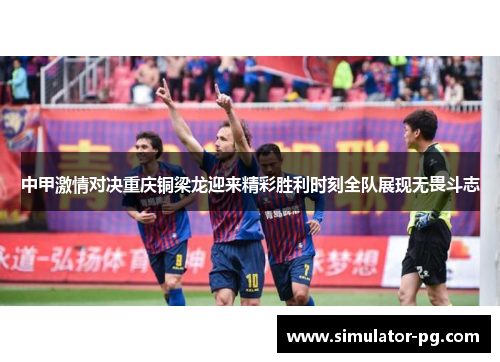 中甲激情对决重庆铜梁龙迎来精彩胜利时刻全队展现无畏斗志