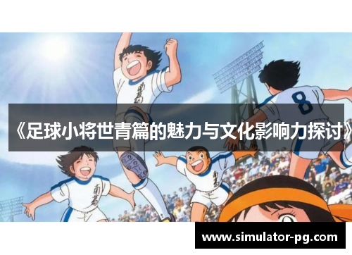 《足球小将世青篇的魅力与文化影响力探讨》