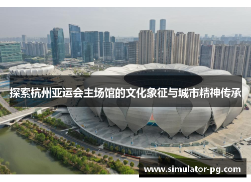 探索杭州亚运会主场馆的文化象征与城市精神传承