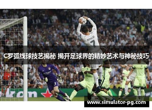 C罗弧线球技艺揭秘 揭开足球界的精妙艺术与神秘技巧