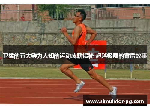 卫猛的五大鲜为人知的运动成就揭秘 超越极限的背后故事