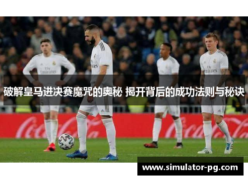 破解皇马进决赛魔咒的奥秘 揭开背后的成功法则与秘诀