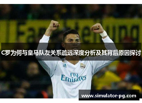 C罗为何与皇马队友关系疏远深度分析及其背后原因探讨