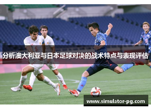 分析澳大利亚与日本足球对决的战术特点与表现评估