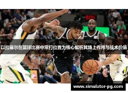 以拉塞尔在篮球比赛中常打位置为核心解析其场上作用与战术价值