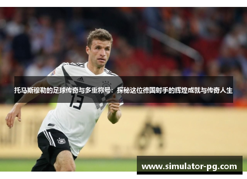 托马斯穆勒的足球传奇与多重称号：探秘这位德国射手的辉煌成就与传奇人生