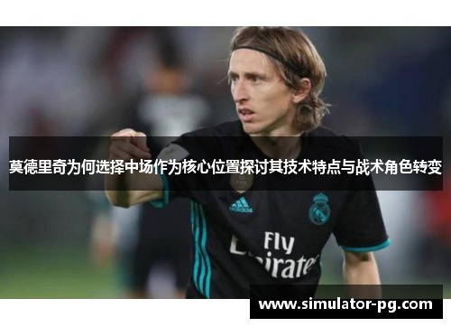 莫德里奇为何选择中场作为核心位置探讨其技术特点与战术角色转变