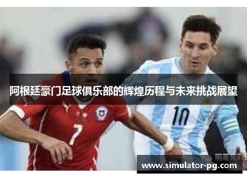 阿根廷豪门足球俱乐部的辉煌历程与未来挑战展望