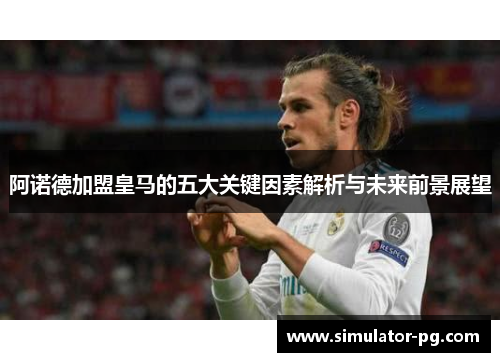 阿诺德加盟皇马的五大关键因素解析与未来前景展望